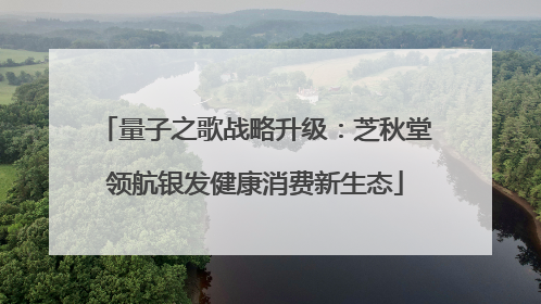 量子之歌战略升级：芝秋堂领航银发健康消费新生态