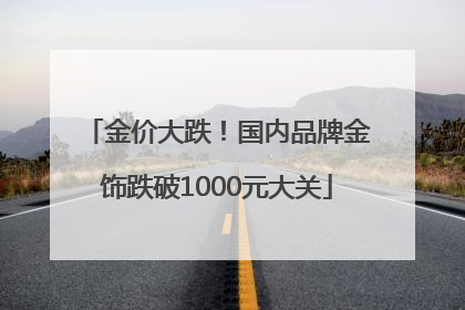 金价大跌！国内品牌金饰跌破1000元大关