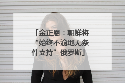 金正恩：朝鲜将“始终不渝地无条件支持”俄罗斯