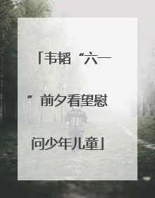 韦韬“六一”前夕看望慰问少年儿童