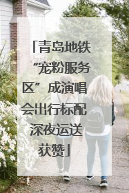 青岛地铁“宠粉服务区”成演唱会出行标配 深夜运送获赞