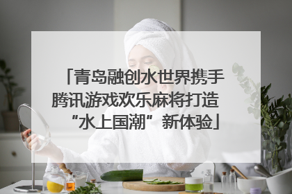 青岛融创水世界携手腾讯游戏欢乐麻将打造“水上国潮”新体验