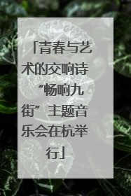 青春与艺术的交响诗 “畅响九街”主题音乐会在杭举行