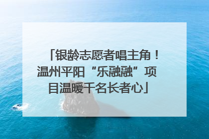 银龄志愿者唱主角！温州平阳“乐融融”项目温暖千名长者心