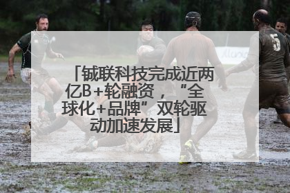 铖联科技完成近两亿B+轮融资，“全球化+品牌”双轮驱动加速发展