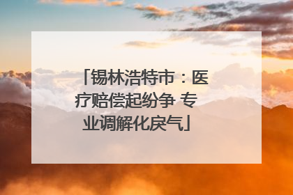 锡林浩特市：医疗赔偿起纷争 专业调解化戾气
