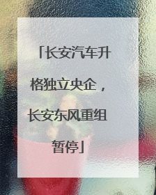 长安汽车升格独立央企，长安东风重组暂停