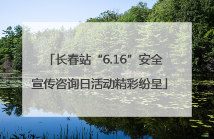 长春站“6.16”安全宣传咨询日活动精彩纷呈