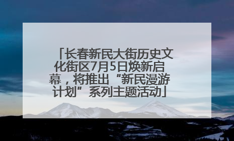 长春新民大街历史文化街区7月5日焕新启幕，将推出“新民漫游计划”系列主题活动