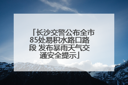 长沙交警公布全市85处易积水路口路段 发布暴雨天气交通安全提示