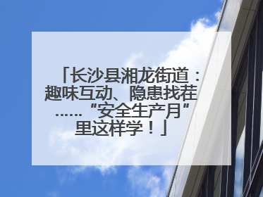 长沙县湘龙街道：趣味互动、隐患找茬……“安全生产月”里这样学！