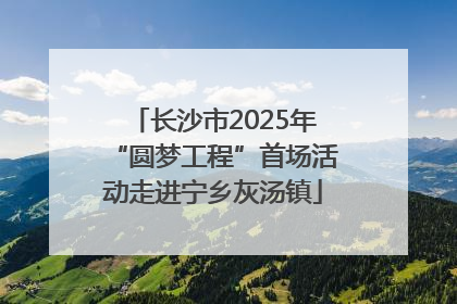 长沙市2025年“圆梦工程”首场活动走进宁乡灰汤镇