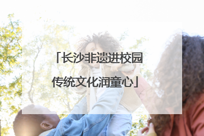 长沙非遗进校园 传统文化润童心