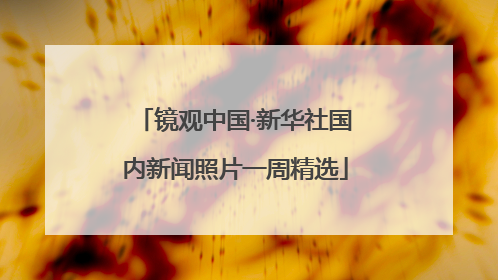镜观中国·新华社国内新闻照片一周精选
