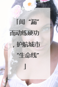 闻“漏”而动练硬功，护航城市“生命线”