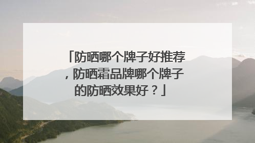 防晒哪个牌子好推荐，防晒霜品牌哪个牌子的防晒效果好？