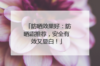防晒效果好：防晒霜推荐，安全有效又显白！