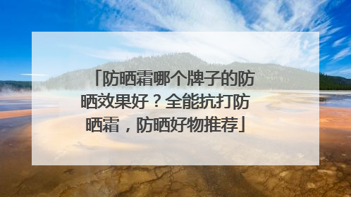 防晒霜哪个牌子的防晒效果好？全能抗打防晒霜，防晒好物推荐