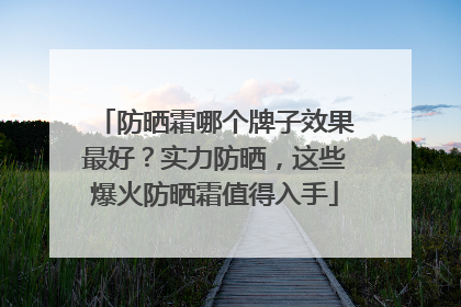防晒霜哪个牌子效果最好？实力防晒，这些爆火防晒霜值得入手