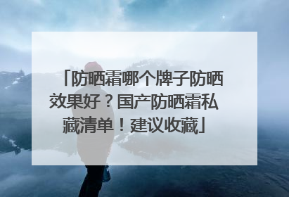 防晒霜哪个牌子防晒效果好？国产防晒霜私藏清单！建议收藏