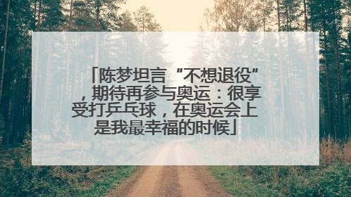 陈梦坦言“不想退役”，期待再参与奥运：很享受打乒乓球，在奥运会上是我最幸福的时候