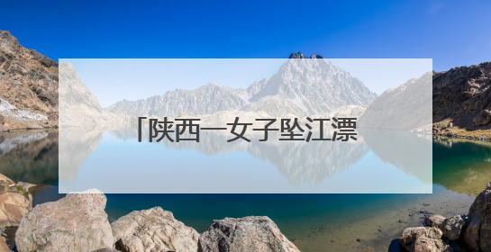 陕西一女子坠江漂流3公里，民警激流中咬绳逆行救人