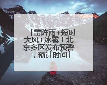 雷阵雨+短时大风+冰雹！北京多区发布预警，预计时间