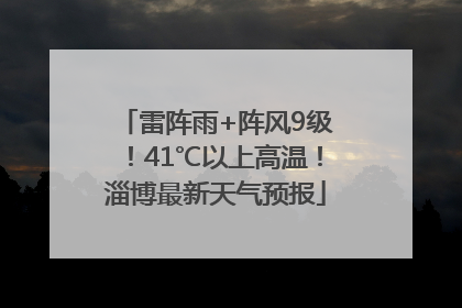 雷阵雨+阵风9级！41℃以上高温！淄博最新天气预报