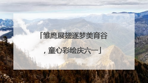 雏鹰展翅逐梦美育谷，童心彩绘庆六一