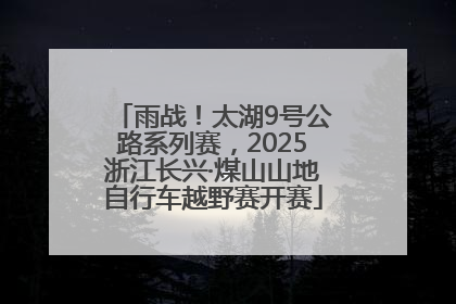 雨战！太湖9号公路系列赛，2025浙江长兴·煤山山地自行车越野赛开赛