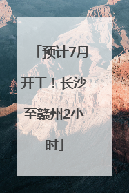 预计7月开工！长沙至赣州2小时