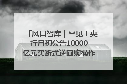风口智库｜罕见！央行月初公告10000亿元买断式逆回购操作，什么信号？