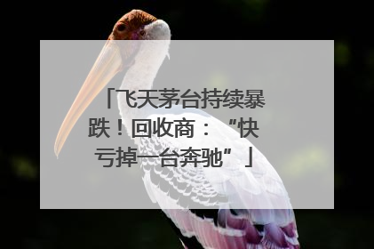 飞天茅台持续暴跌！回收商：“快亏掉一台奔驰”