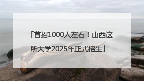 首招1000人左右！山西这所大学2025年正式招生