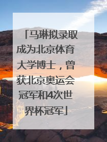马琳拟录取成为北京体育大学博士，曾获北京奥运会冠军和4次世界杯冠军