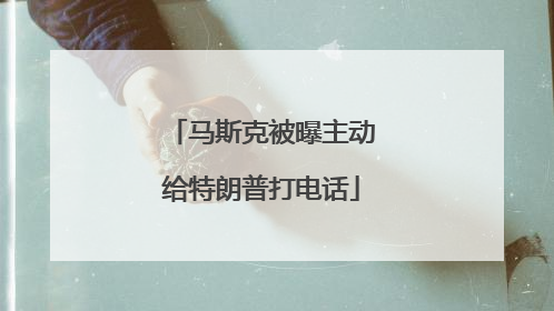 马斯克被曝主动给特朗普打电话