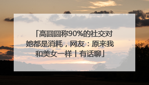 高圆圆称90%的社交对她都是消耗，网友：原来我和美女一样丨有话聊