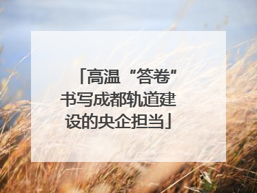 高温“答卷”书写成都轨道建设的央企担当