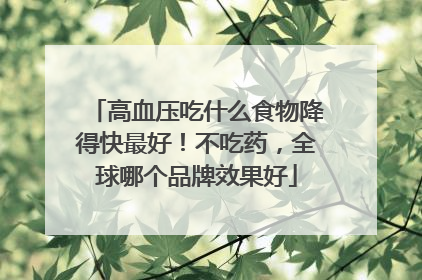 高血压吃什么食物降得快最好！不吃药，全球哪个品牌效果好