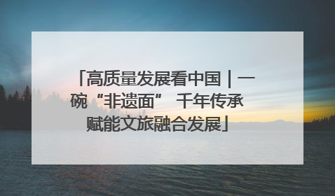 高质量发展看中国｜一碗“非遗面” 千年传承赋能文旅融合发展