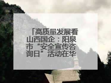 高质量发展看山西国企：阳泉市“安全宣传咨询日”活动在华阳集团举行