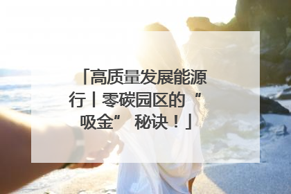高质量发展能源行丨零碳园区的“吸金” 秘诀！