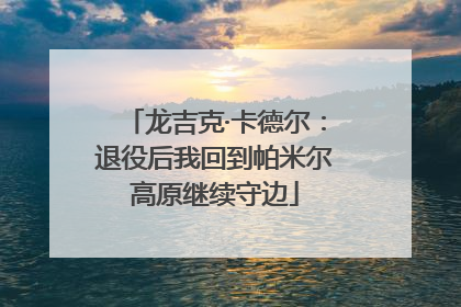 龙吉克·卡德尔：退役后我回到帕米尔高原继续守边