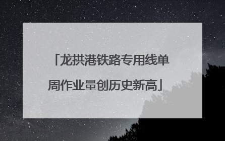 龙拱港铁路专用线单周作业量创历史新高