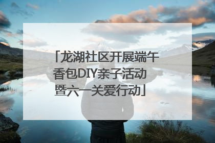 龙湖社区开展端午香包DIY亲子活动暨六一关爱行动