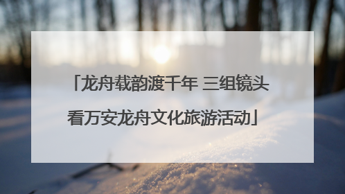 龙舟载韵渡千年 三组镜头看万安龙舟文化旅游活动