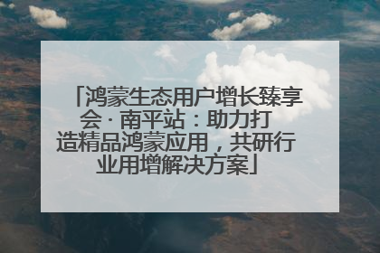 鸿蒙生态用户增长臻享会 · 南平站：助力打造精品鸿蒙应用，共研行业用增解决方案