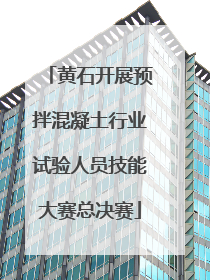黄石开展预拌混凝土行业试验人员技能大赛总决赛