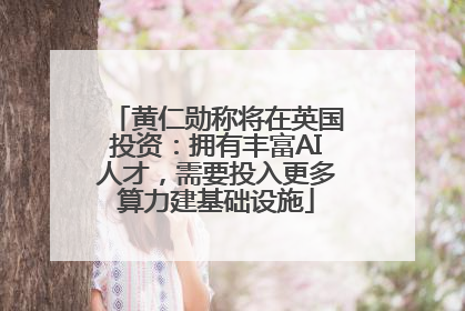黄仁勋称将在英国投资：拥有丰富AI人才，需要投入更多算力建基础设施