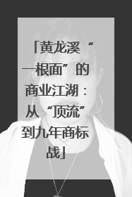 黄龙溪“一根面”的商业江湖：从“顶流”到九年商标战